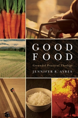 Good Food: Grounded Practical Theology - Jennifer R. Ayres