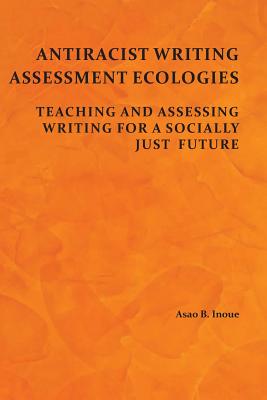 Antiracist Writing Assessment Ecologies: Teaching and Assessing Writing for a Socially Just Future - Asao B. Inoue