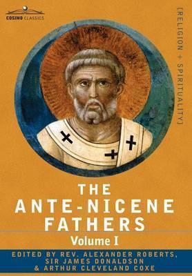 The Ante-Nicene Fathers: The Writings of the Fathers Down to A.D. 325 Volume I - The Apostolic Fathers with Justin Martyr and Irenaeus - Reverend Alexander Roberts