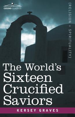 The World's Sixteen Crucified Saviors: Christianity Before Christ - Kersey Graves