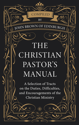 The Christian Pastor's Manual: A Selection of Tracts on the Duties, Difficulties, and Encouragements of the Christian Ministry - John Brown Of Edinburgh