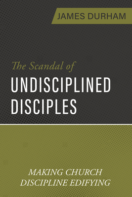 The Scandal of Undisciplined Disciples: Making Church Discipline Edifying - James Durham