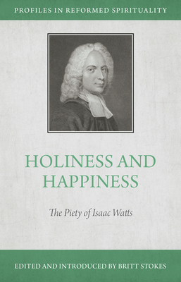 Holiness and Happiness: The Piety of Isaac Watts - Britt Stokes