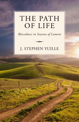The Path of Life: Blessedness in Seasons of Lament - J. Stephen Yuille