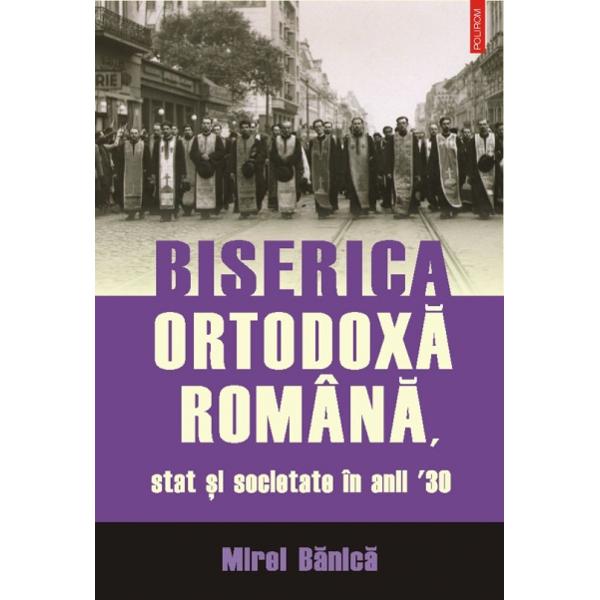 Biserica Ortodoxa Romana, stat si societate in anii 30 - Mirel Banica