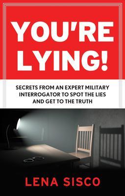 You're Lying: Secrets from an Expert Military Interrogator to Spot the Lies and Get to the Truth - Lena Sisco