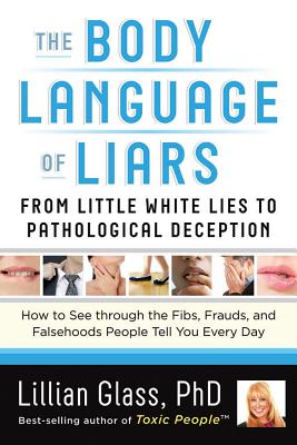 The Body Language of Liars: From Little White Lies to Pathological Deception--How to See Through the Fibs, Frauds, and Falsehoods People Tell You - Lillian Glass