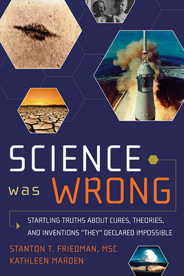 Science Was Wrong: Startling Truths about Cures, Theories, and Inventions They Declared Impossible - Stanton T. Friedman
