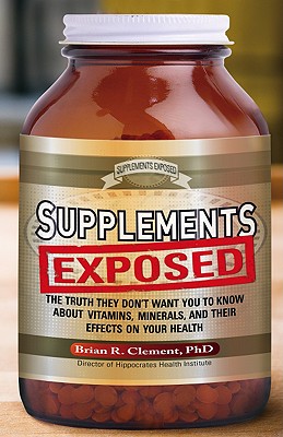 Supplements Exposed: The Truth They Don't Want You to Know about Vitamins, Minerals, and Their Effects on Your Health - Brian R. Clement