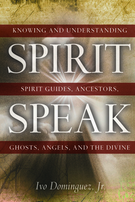 Spirit Speak: Knowing and Understanding Spirit Guides, Ancestors, Ghosts, Angels, and the Divine - Ivo Dominguez Jr