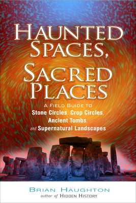 Haunted Spaces, Sacred Places: A Field Guide to Stone Circles, Crop Circles, Ancient Tombs, and Supernatural Landscapes - Brian Haughton