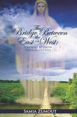The Bridge Between the East and West: A Journey to Truth through His Love - 3rd Edition - Samia Mary Zumout