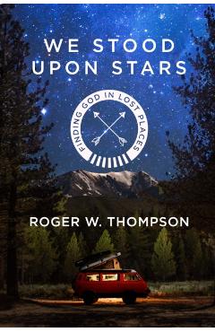 We Stood Upon Stars: Finding God in Lost Places - Roger W. Thompson
