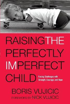 Raising the Perfectly Imperfect Child: Facing Challenges with Strength, Courage, and Hope - Boris Vujicic