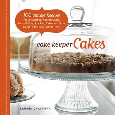 Cake Keeper Cakes: 100 Simple Recipes for Extraordinary Bundt Cakes, Pound Cakes, Snacking Cakes, and Other Good-To-The-Last-Crumb Treats - Lauren Chattman
