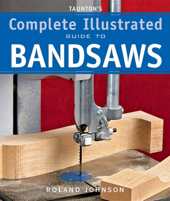 Taunton's Complete Illustrated Guide to Bandsaws - Roland Johnson