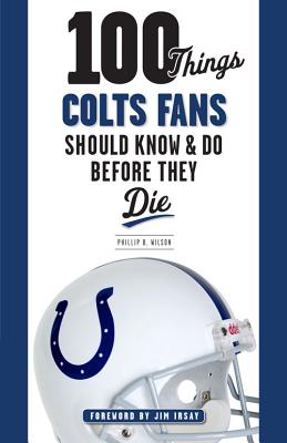 100 Things Colts Fans Should Know & Do Before They Die - Phillip B. Wilson