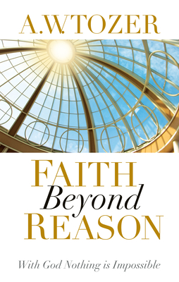 Faith Beyond Reason: With God Nothing Is Impossible - A. W. Tozer