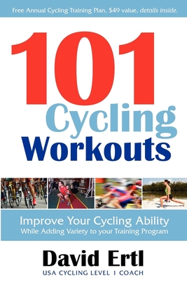 101 Cycling Workouts: Improve Your Cycling Ability While Adding Variety to Your Training Program - David Ertl
