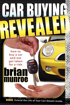 Car Buying Revealed: How to Buy a Car and Not Get Taken for a Ride - Brian Munroe