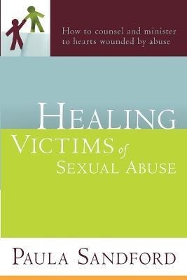 Healing Victims of Sexual Abuse: How to Counsel and Minister to Hearts Wounded by Abuse - Paula Sandford