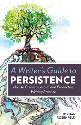 A Writer's Guide to Persistence: How to Create a Lasting and Productive Writing Practice - Jordan Rosenfeld