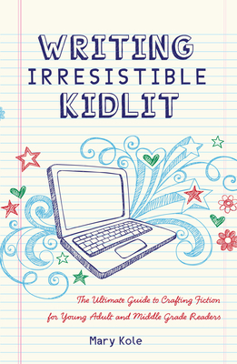 Writing Irresistible Kidlit: The Ultimate Guide to Crafting Fiction for Young Adult and Middle Grade Readers - Mary Kole