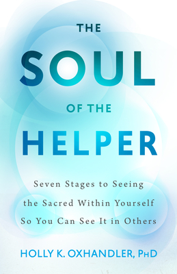 The Soul of the Helper: Seven Stages to Seeing the Sacred Within Yourself So You Can See It in Others - Holly Oxhandler