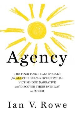 Poza produsului Agency: The Four Point Plan (F.R.E.E.) for All Children to Overcome the Victimhood Narrative and Discover Their Pathway to Pow - Ian V. Rowe