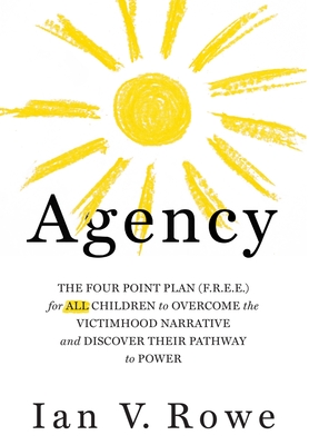Agency: The Four Point Plan (F.R.E.E.) for All Children to Overcome the Victimhood Narrative and Discover Their Pathway to Pow - Ian V. Rowe