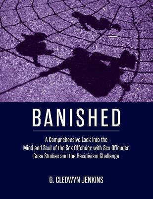 Banished: A Comprehensive Look into the Mind and Soul of the Sex Offender with Sex Offender Case Studies and the Recidivism Chal - G. Cledwyn Jenkins