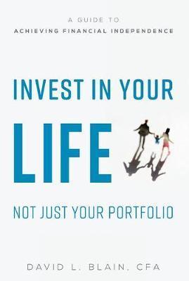 Invest in Your Life Not Just Your Portfolio: A Guide to Achieving Financial Independence - David L. Blain