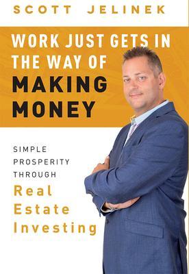 Work Just Gets in the Way of Making Money: Simple Prosperity Through Real Estate Investing - Scott Jelinek