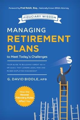 Managing Retirement Plans to Meet Today's Challenges: Your Guide to Building a Great 401 (K) or 403 (B) That Lowers Legal Risk and Raises Employee Eng - G. David Biddle