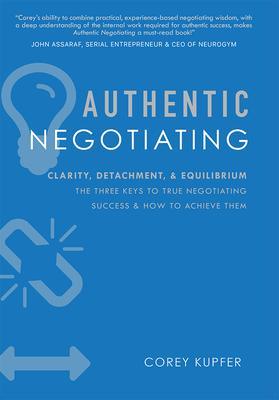 Authentic Negotiating: Clarity, Detachment, & Equilibrium the Three Keys to True Negotiating Success & How to Achieve Them - Corey Kupfer