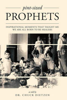 Pint-Sized Prophets: Inspirational Moments That Taught Me We Are All Born to Be Healers - Chuck Dietzen