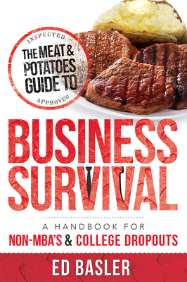 The Meat & Potatoes Guide to Business Survival: A Handbook for Non-Mba's & College Dropouts - Ed Basler