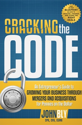 Cracking the Code: An Entrepreneur's Guide to Growing Your Business Through Mergers and Acquisitions for Pennies on the Dollar - John Bly