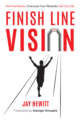 Finish Line Vision: Find Your Passion. Overcome Your Obstacles. Fuel Your Life. - Jay Hewitt