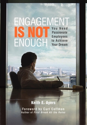 Engagement Is Not Enough: You Need Passionate Employees to Achieve Your Dream - Keith E. Ayers