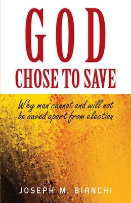 God Chose to Save: Why Man Cannot and Will Not be Saved Apart from Election - Joseph M. Bianchi