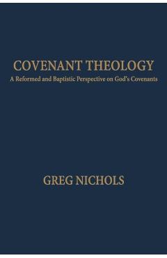 Covenant Theology: A Reformed and Baptistic Perspective on God's Covenants - Greg Nichols