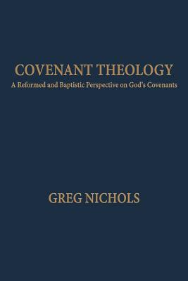 Covenant Theology: A Reformed and Baptistic Perspective on God's Covenants - Greg Nichols