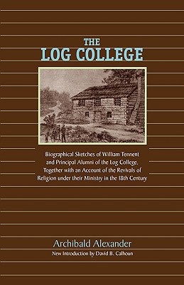 The Log College: Biographical Sketches of William Tennent and His Students - Archibald Alexander
