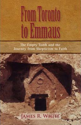 FROM TORONTO TO EMMAUS The Empty Tomb and the Journey from Skepticism to Faith - James R. White