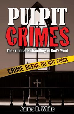 Pulpit Crimes: The Criminal Mishandling of God's Word - James R. White
