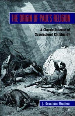 The Origin of Paul's Religion: The Classic Defense of Supernatural Christianity - J. Gresham Machen