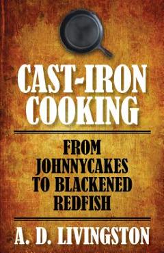 Coperta cărții 'Cast-Iron Cooking: From Johnnycakes To Blackened Redfish - A. D. Livingston'