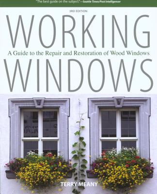 Working Windows: A Guide To The Repair And Restoration Of Wood Windows, Third Edition - Terry Meany