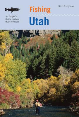 Fishing Utah: An Angler's Guide To More Than 170 Prime Fishing Spots - Brett Prettyman
